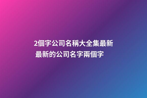 2個字公司名稱大全集最新 最新的公司名字兩個字-第1張-公司起名-玄機派